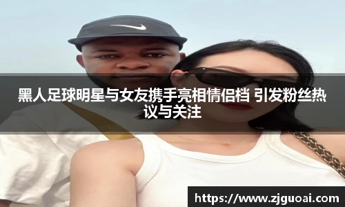 黑人足球明星与女友携手亮相情侣档 引发粉丝热议与关注
