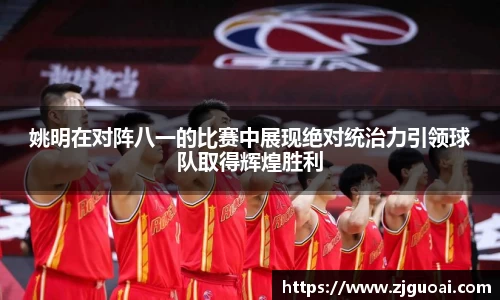 姚明在对阵八一的比赛中展现绝对统治力引领球队取得辉煌胜利